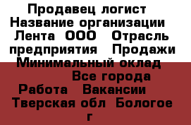 Продавец-логист › Название организации ­ Лента, ООО › Отрасль предприятия ­ Продажи › Минимальный оклад ­ 24 000 - Все города Работа » Вакансии   . Тверская обл.,Бологое г.